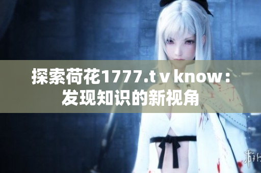 探索荷花1777.tⅴknow：发现知识的新视角
