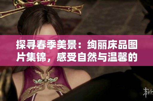 探寻春季美景：绚丽床品图片集锦，感受自然与温馨的完美融合