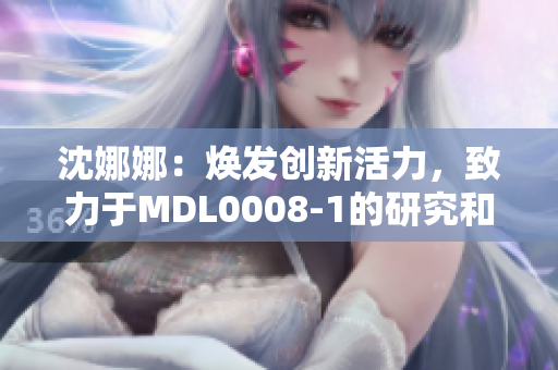 沈娜娜：焕发创新活力，致力于MDL0008-1的研究和探索