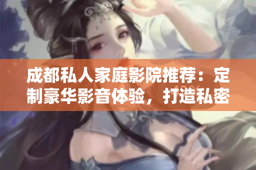 成都私人家庭影院推荐：定制豪华影音体验，打造私密视听空间