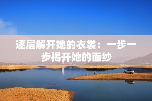 逐层解开她的衣裳：一步一步揭开她的面纱