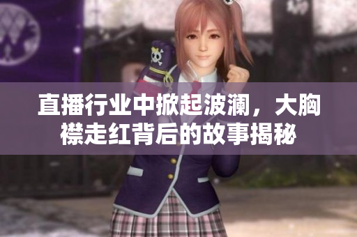 直播行业中掀起波澜，大胸襟走红背后的故事揭秘