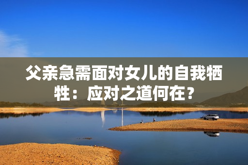 父亲急需面对女儿的自我牺牲：应对之道何在？