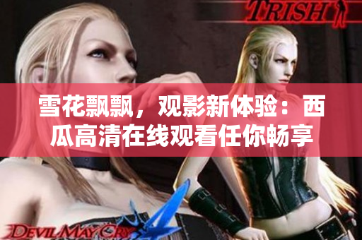 雪花飘飘，观影新体验：西瓜高清在线观看任你畅享