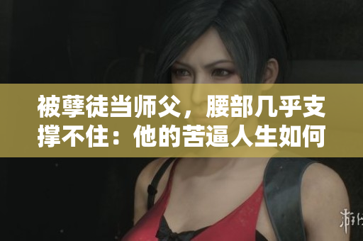 被孽徒当师父，腰部几乎支撑不住：他的苦逼人生如何成为教训