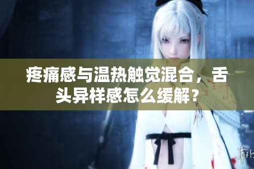 疼痛感与温热触觉混合，舌头异样感怎么缓解？