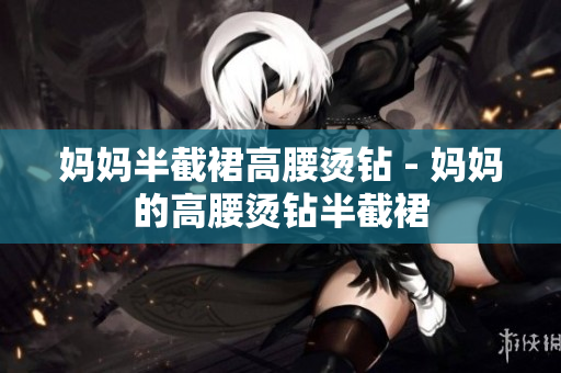 妈妈半截裙高腰烫钻 - 妈妈的高腰烫钻半截裙