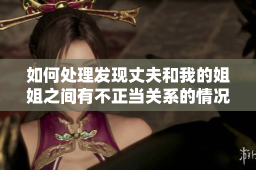 如何处理发现丈夫和我的姐姐之间有不正当关系的情况？