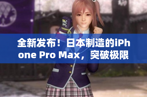 全新发布！日本制造的iPhone Pro Max，突破极限的性能与创新功能
