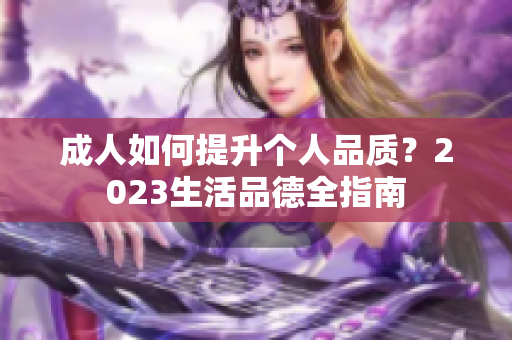 成人如何提升个人品质？2023生活品德全指南