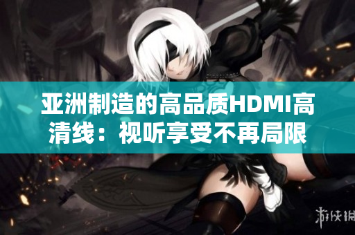 亚洲制造的高品质HDMI高清线：视听享受不再局限