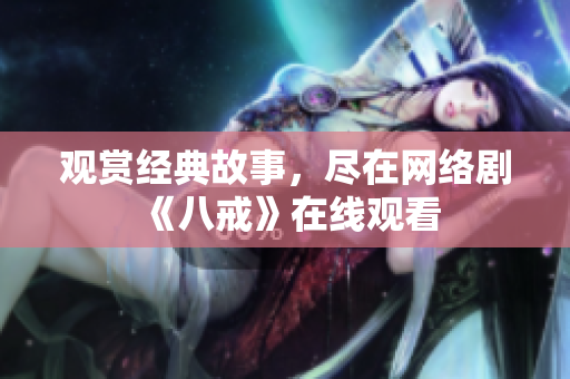 观赏经典故事，尽在网络剧《八戒》在线观看