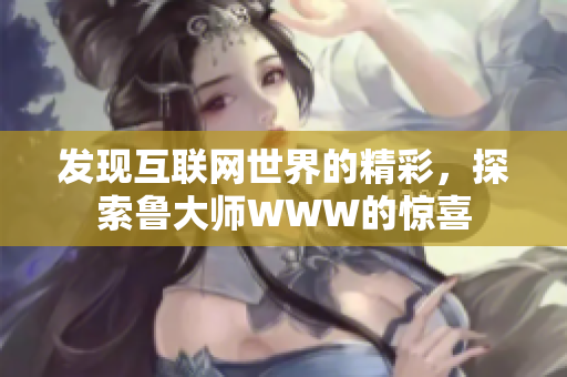 发现互联网世界的精彩，探索鲁大师WWW的惊喜