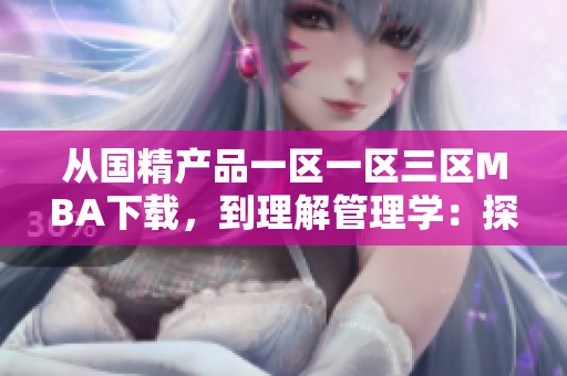 从国精产品一区一区三区MBA下载，到理解管理学：探索MBA教育的精髓
