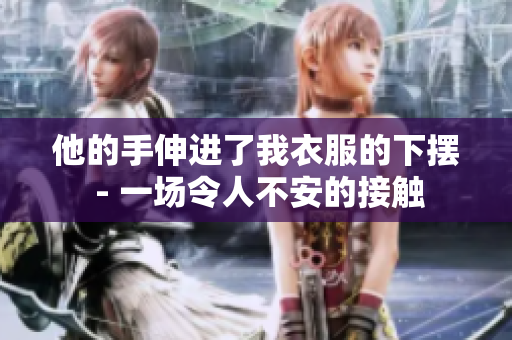 他的手伸进了我衣服的下摆 - 一场令人不安的接触