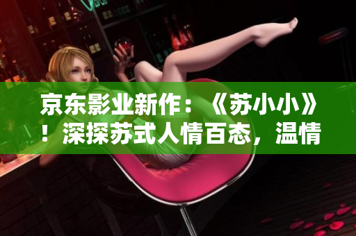 京东影业新作：《苏小小》！深探苏式人情百态，温情故事渐成经典。