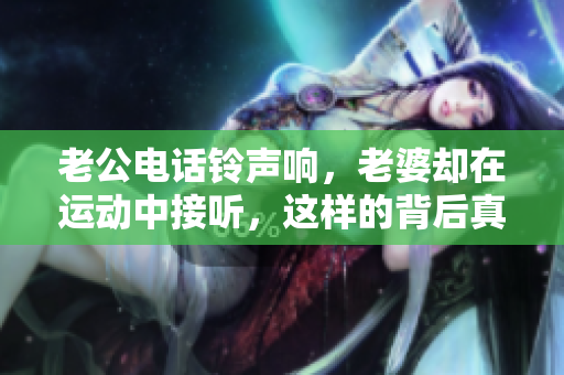 老公电话铃声响，老婆却在运动中接听，这样的背后真相是什么？