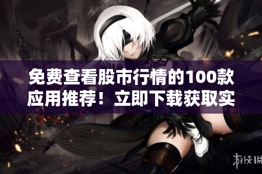 免费查看股市行情的100款应用推荐！立即下载获取实时行情信息！
