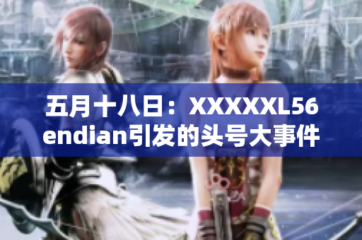 五月十八日：XXXXXL56endian引发的头号大事件