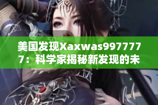 美国发现Xaxwas9977777：科学家揭秘新发现的未知生物