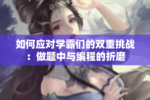 如何应对学霸们的双重挑战：做题中与编程的折磨