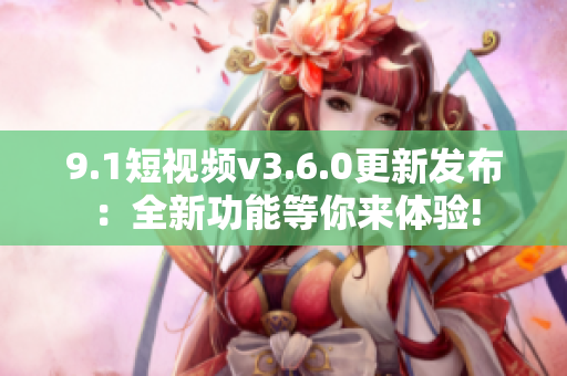 9.1短视频v3.6.0更新发布：全新功能等你来体验!