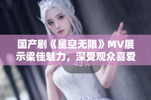 国产剧《星空无限》MV展示梁佳魅力，深受观众喜爱