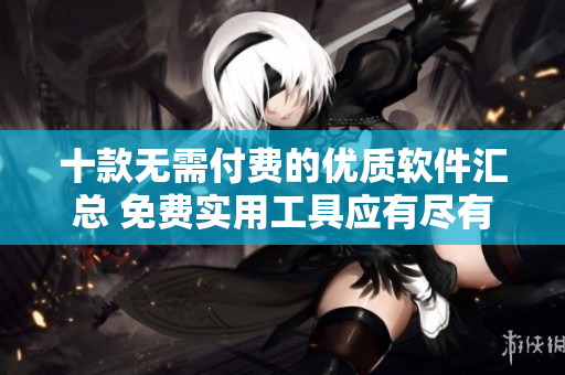 十款无需付费的优质软件汇总 免费实用工具应有尽有