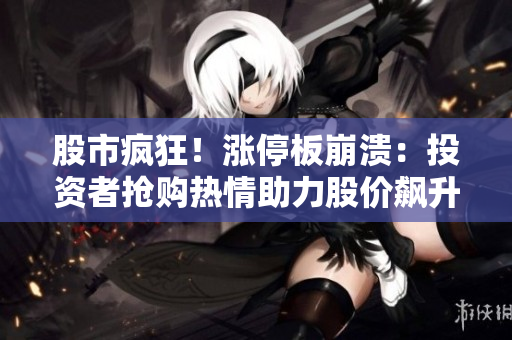 股市疯狂！涨停板崩溃：投资者抢购热情助力股价飙升