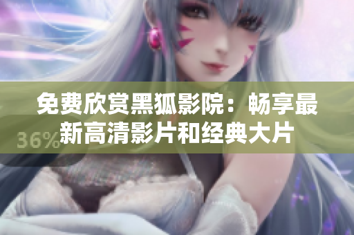 免费欣赏黑狐影院：畅享最新高清影片和经典大片