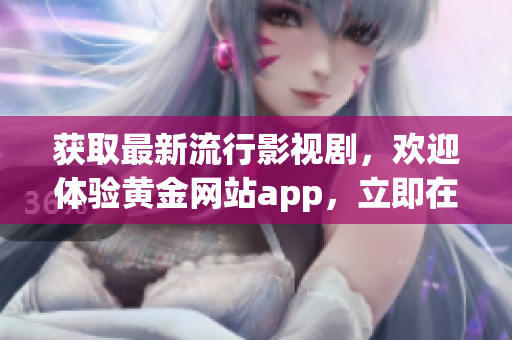 获取最新流行影视剧，欢迎体验黄金网站app，立即在线观看下载