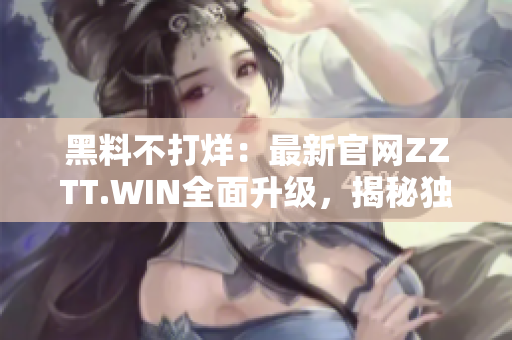 黑料不打烊：最新官网ZZTT.WIN全面升级，揭秘独家内幕报道，即刻探索！
