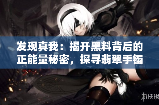 发现真我：揭开黑料背后的正能量秘密，探寻翡翠手镯的神奇力量