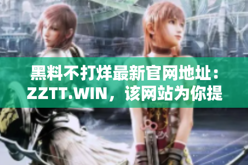 黑料不打烊最新官网地址：ZZTT.WIN，该网站为你提供持续更新的爆料信息。