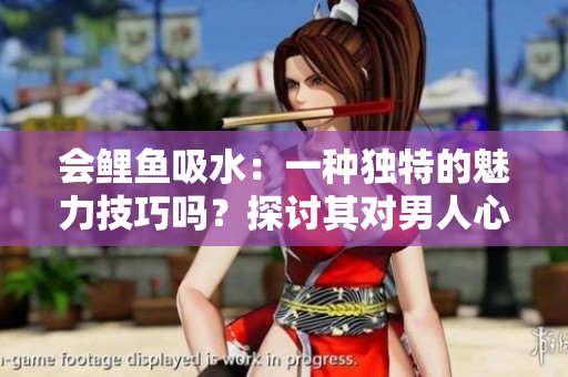 会鲤鱼吸水：一种独特的魅力技巧吗？探讨其对男人心灵的吸引力