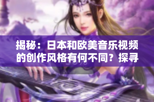 揭秘：日本和欧美音乐视频的创作风格有何不同？探寻两者MV制作的独特差异