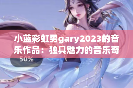 小蓝彩虹男gary2023的音乐作品：独具魅力的音乐奇迹展现