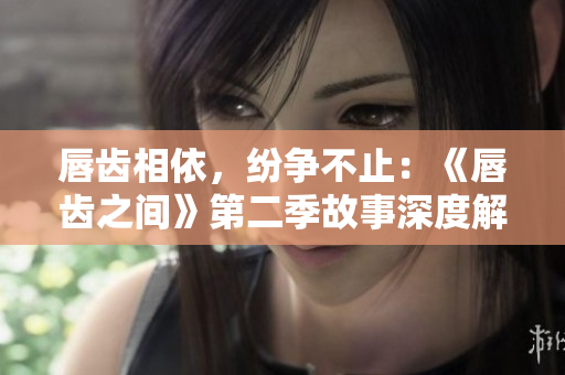 唇齿相依，纷争不止：《唇齿之间》第二季故事深度解析