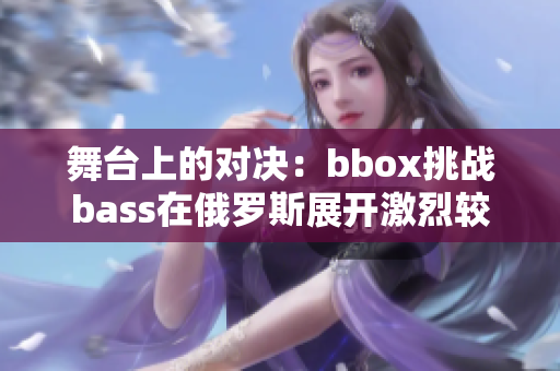舞台上的对决：bbox挑战bass在俄罗斯展开激烈较量