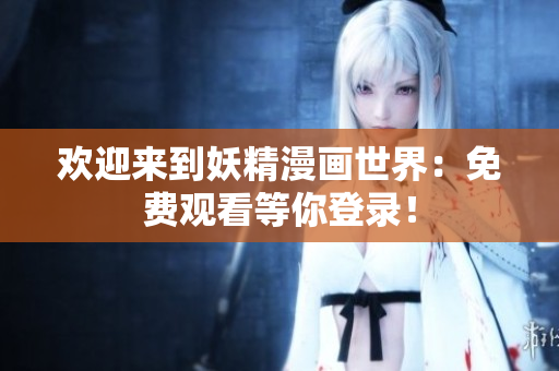 欢迎来到妖精漫画世界：免费观看等你登录！