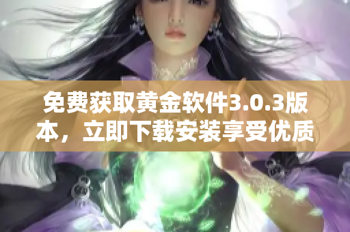 免费获取黄金软件3.0.3版本，立即下载安装享受优质服务