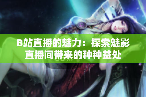 B站直播的魅力：探索魅影直播间带来的种种益处