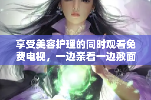 享受美容护理的同时观看免费电视，一边亲着一边敷面膜