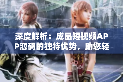 深度解析：成品短视频APP源码的独特优势，助您轻松打造个性化视频平台
