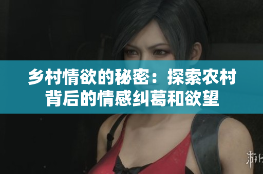 乡村情欲的秘密：探索农村背后的情感纠葛和欲望