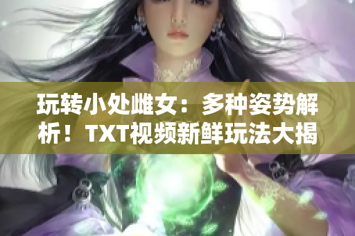 玩转小处雌女：多种姿势解析！TXT视频新鲜玩法大揭秘
