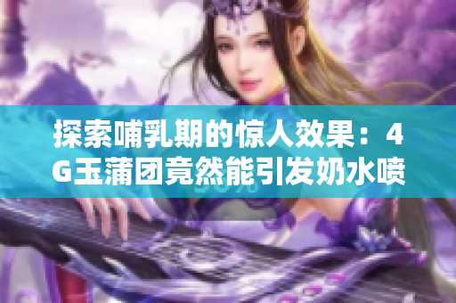探索哺乳期的惊人效果：4G玉蒲团竟然能引发奶水喷涌