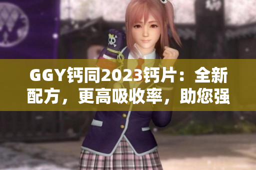GGY钙同2023钙片：全新配方，更高吸收率，助您强健骨骼