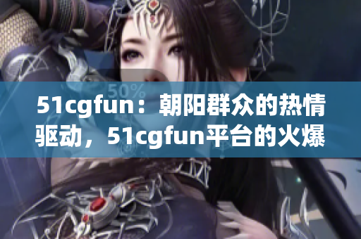 51cgfun：朝阳群众的热情驱动，51cgfun平台的火爆活力