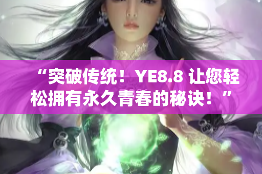 “突破传统！YE8.8 让您轻松拥有永久青春的秘诀！”
